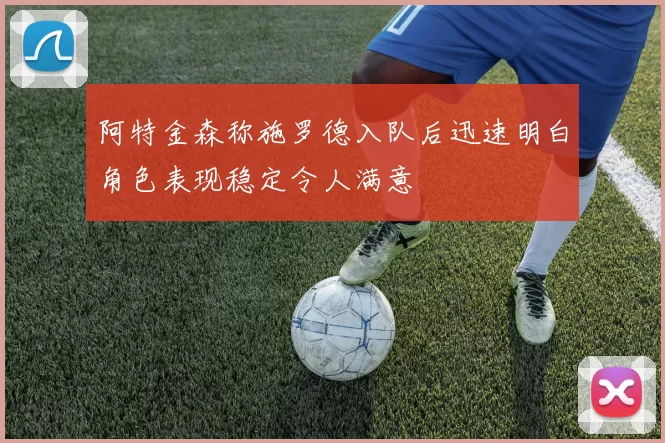 阿特金森称施罗德入队后迅速明白角色表现稳定令人满意