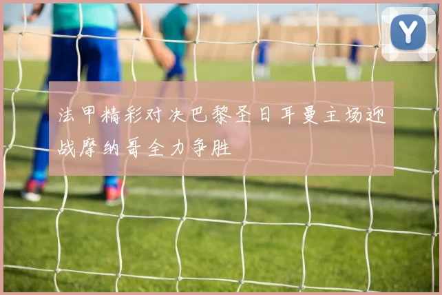 法甲精彩对决巴黎圣日耳曼主场迎战摩纳哥全力争胜