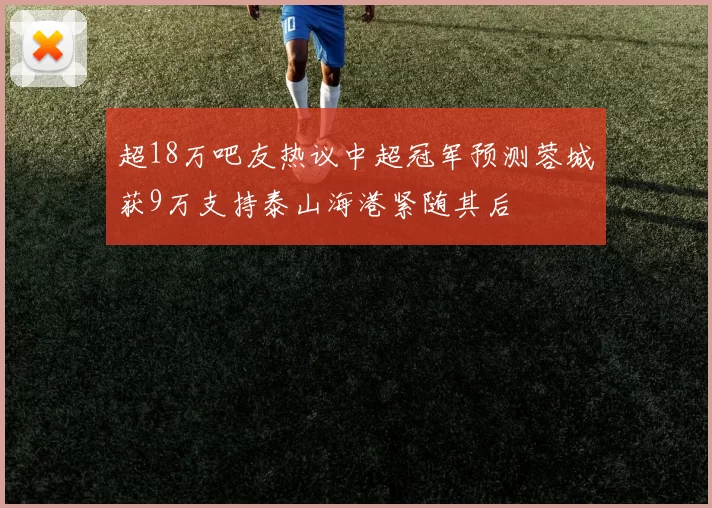 超18万吧友热议中超冠军预测蓉城获9万支持泰山海港紧随其后