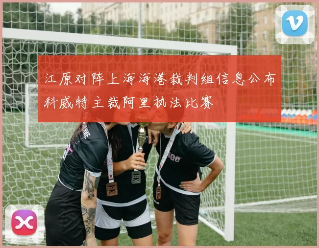 江原对阵上海海港裁判组信息公布科威特主裁阿里执法比赛