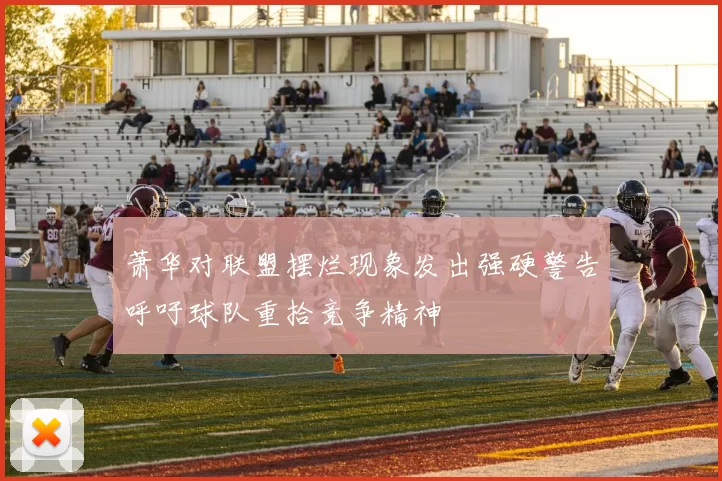 萧华对联盟摆烂现象发出强硬警告呼吁球队重拾竞争精神