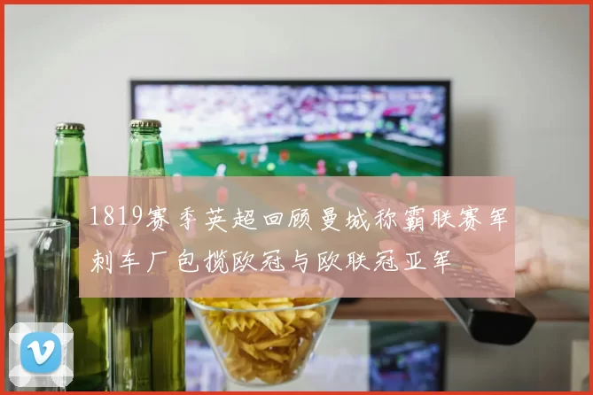 1819赛季英超回顾曼城称霸联赛军刺车厂包揽欧冠与欧联冠亚军