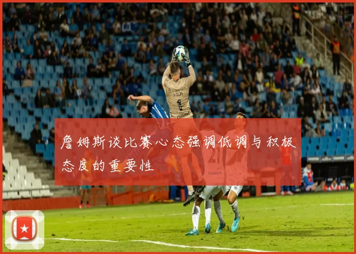 詹姆斯谈比赛心态强调低调与积极态度的重要性
