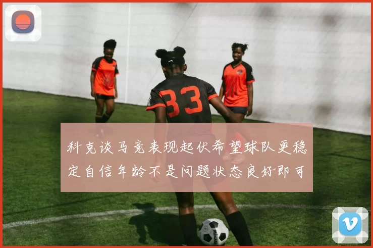 科克谈马竞表现起伏希望球队更稳定自信年龄不是问题状态良好即可出战