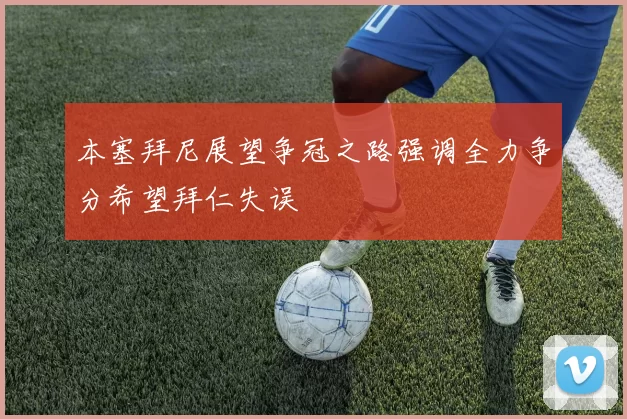 本塞拜尼展望争冠之路强调全力争分希望拜仁失误