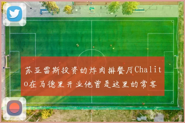 苏亚雷斯投资的炸肉排餐厅Chalito在马德里开业他曾是这里的常客