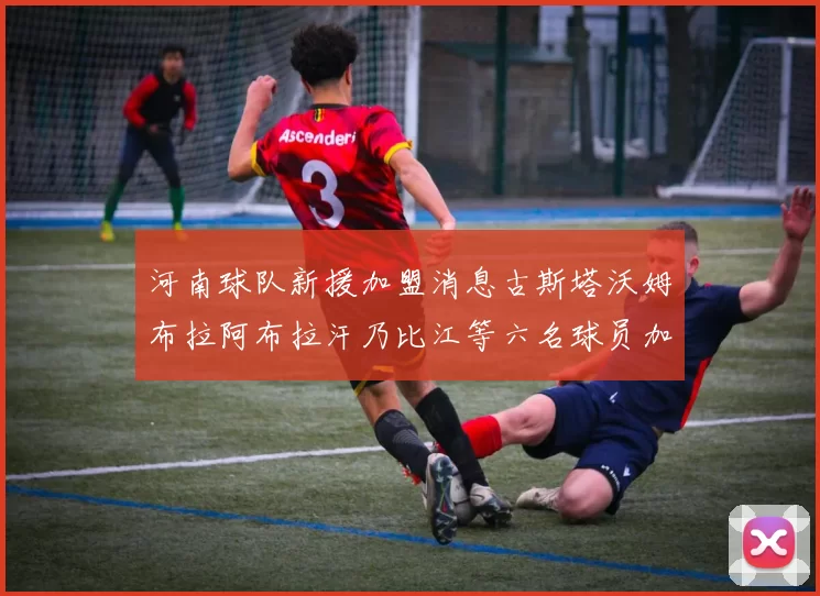 河南球队新援加盟消息古斯塔沃姆布拉阿布拉汗乃比江等六名球员加入
