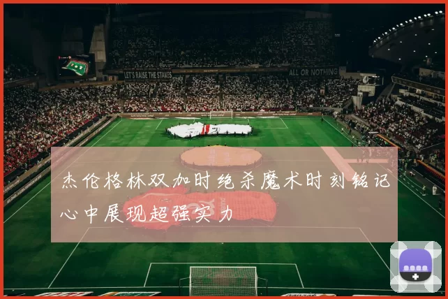 杰伦格林双加时绝杀魔术时刻铭记心中展现超强实力