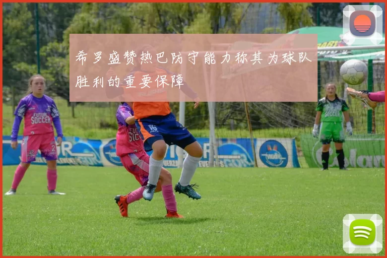 希罗盛赞热巴防守能力称其为球队胜利的重要保障