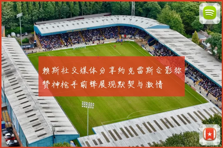 赖斯社交媒体分享约克雷斯合影称赞神枪手前锋展现默契与激情