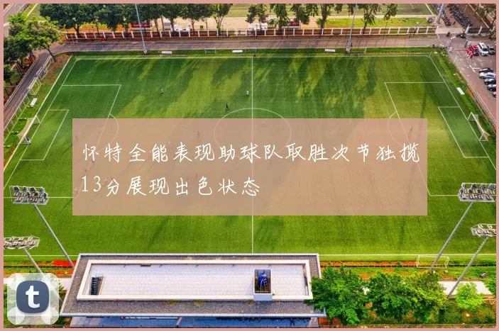 怀特全能表现助球队取胜次节独揽13分展现出色状态