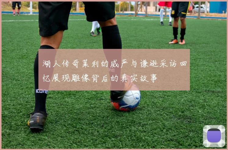 湖人传奇莱利的威严与谦逊采访回忆展现雕像背后的真实故事