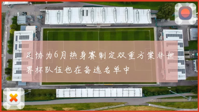 足协为6月热身赛制定双重方案非世界杯队伍也在备选名单中