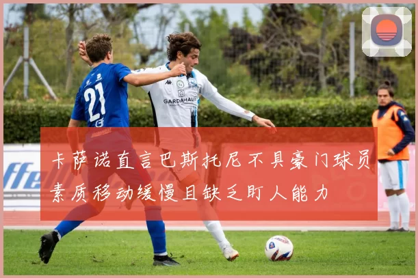 卡萨诺直言巴斯托尼不具豪门球员素质移动缓慢且缺乏盯人能力