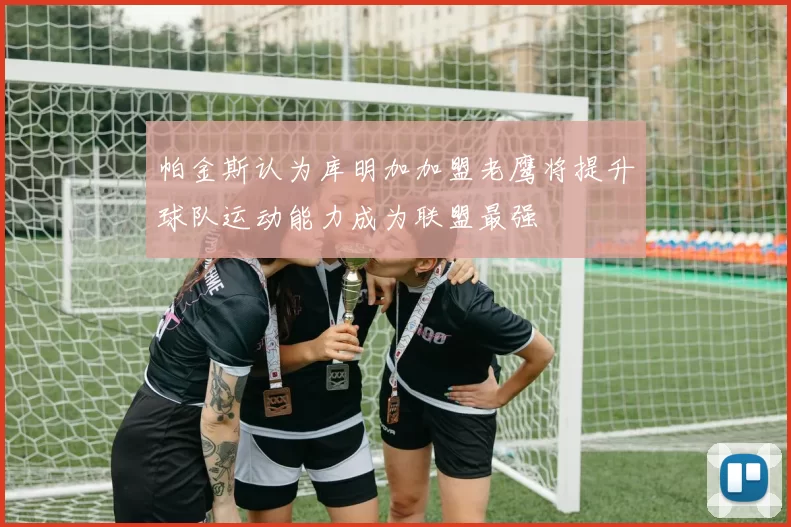 帕金斯认为库明加加盟老鹰将提升球队运动能力成为联盟最强