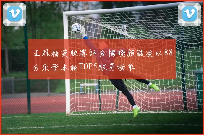 亚冠精英联赛评分揭晓颜骏凌以88分荣登本轮TOP5球员榜单